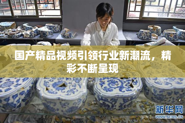 国产精品视频引领行业新潮流，精彩不断呈现
