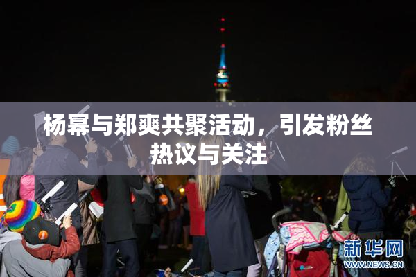 杨幂与郑爽共聚活动，引发粉丝热议与关注