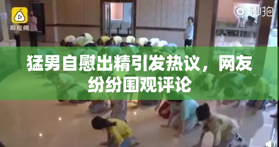 猛男自慰出精引发热议，网友纷纷围观评论