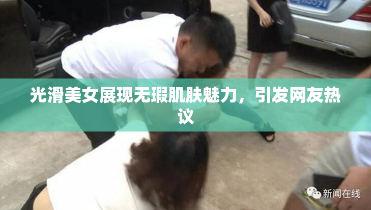 光滑美女展现无瑕肌肤魅力，引发网友热议