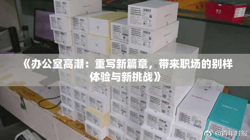 《办公室高潮：重写新篇章，带来职场的别样体验与新挑战》