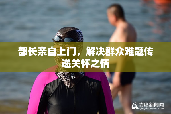 部长亲自上门，解决群众难题传递关怀之情