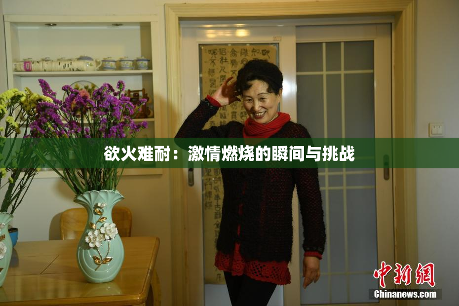 欲火难耐：激情燃烧的瞬间与挑战