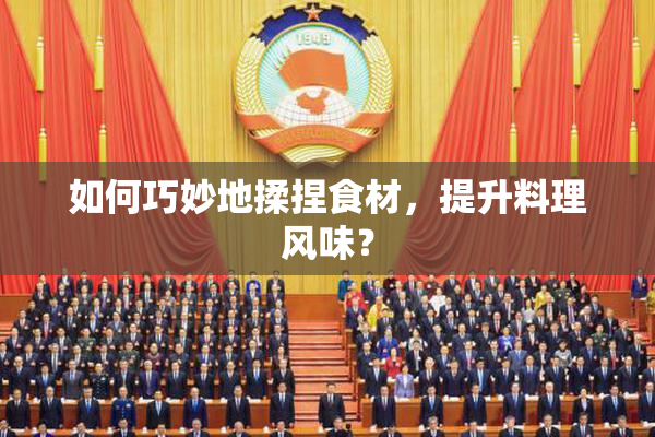 如何巧妙地揉捏食材，提升料理风味？