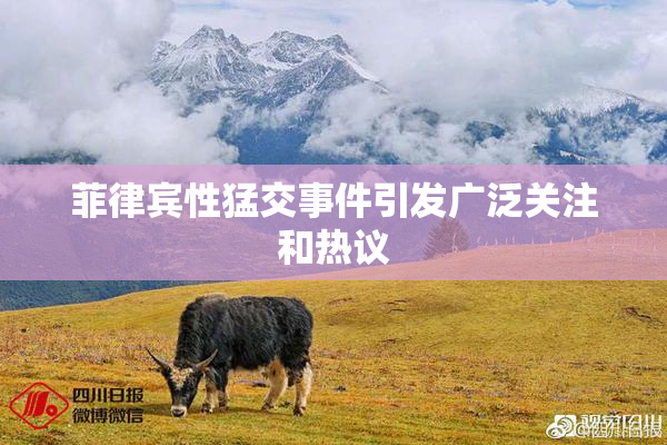 菲律宾性猛交事件引发广泛关注和热议