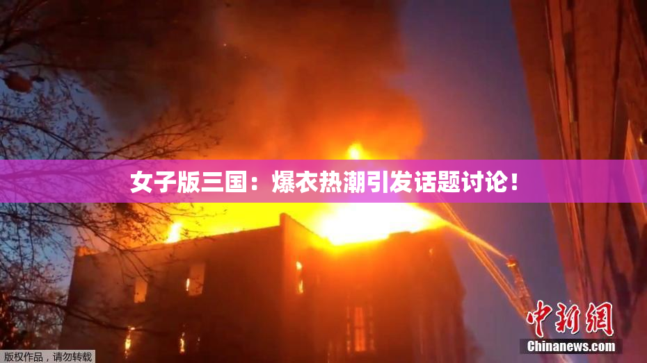 女子版三国：爆衣热潮引发话题讨论！