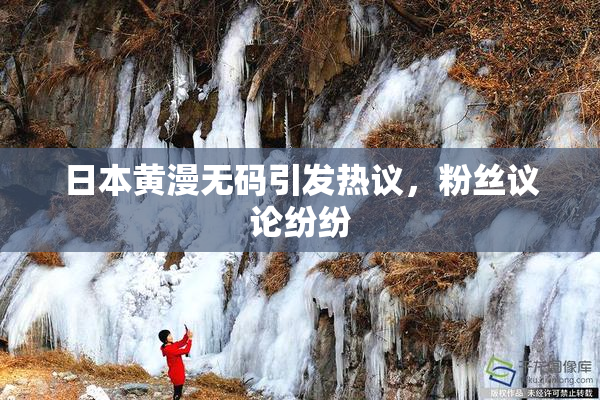 日本黄漫无码引发热议，粉丝议论纷纷