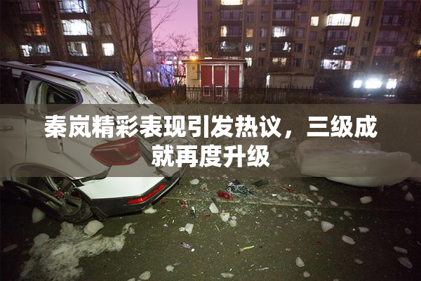 秦岚精彩表现引发热议，三级成就再度升级