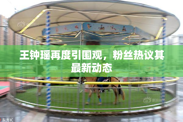 王钟瑶再度引围观，粉丝热议其最新动态