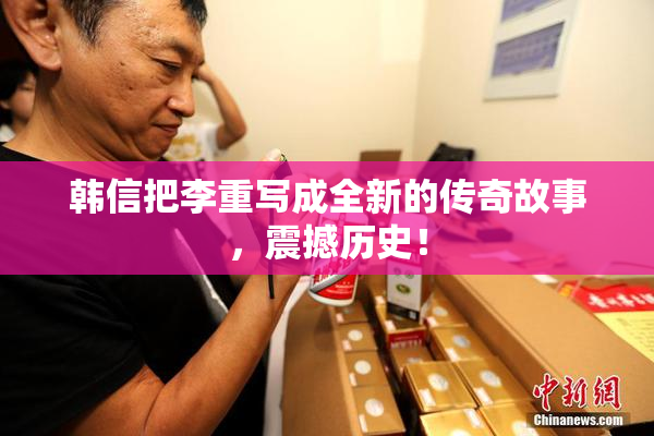 韩信把李重写成全新的传奇故事，震撼历史！