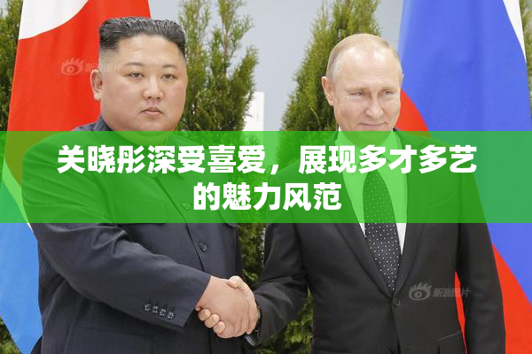 关晓彤深受喜爱，展现多才多艺的魅力风范