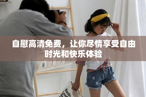 自慰高清免费，让你尽情享受自由时光和快乐体验