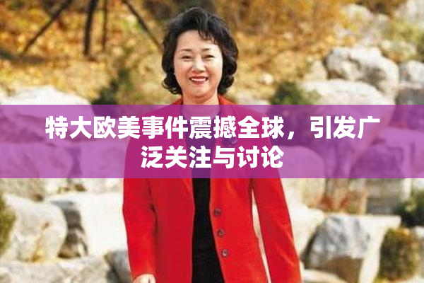 特大欧美事件震撼全球，引发广泛关注与讨论