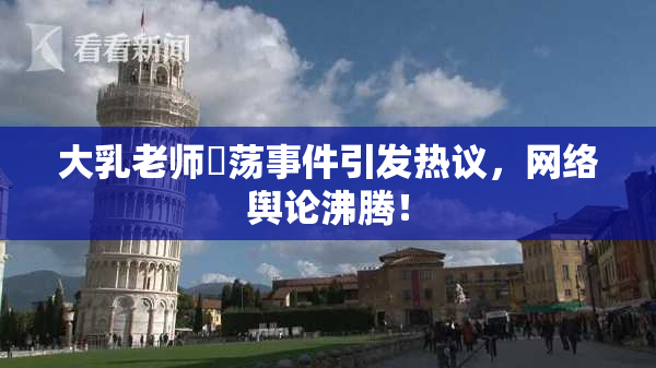 大乳老师婬荡事件引发热议，网络舆论沸腾！