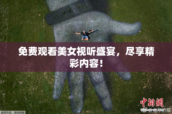 免费观看美女视听盛宴，尽享精彩内容！