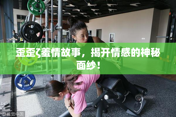歪歪ζ羞情故事，揭开情感的神秘面纱！