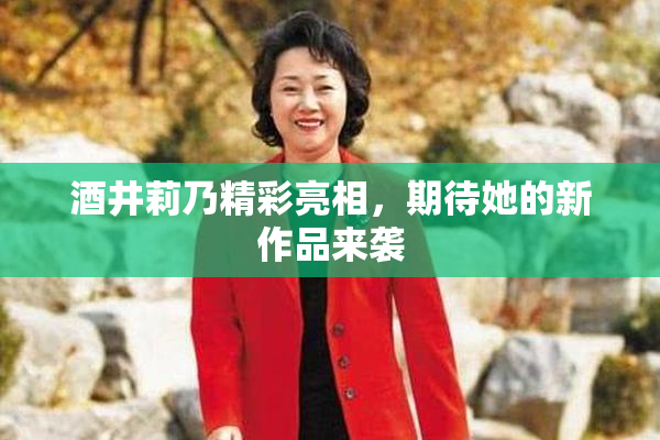 酒井莉乃精彩亮相，期待她的新作品来袭