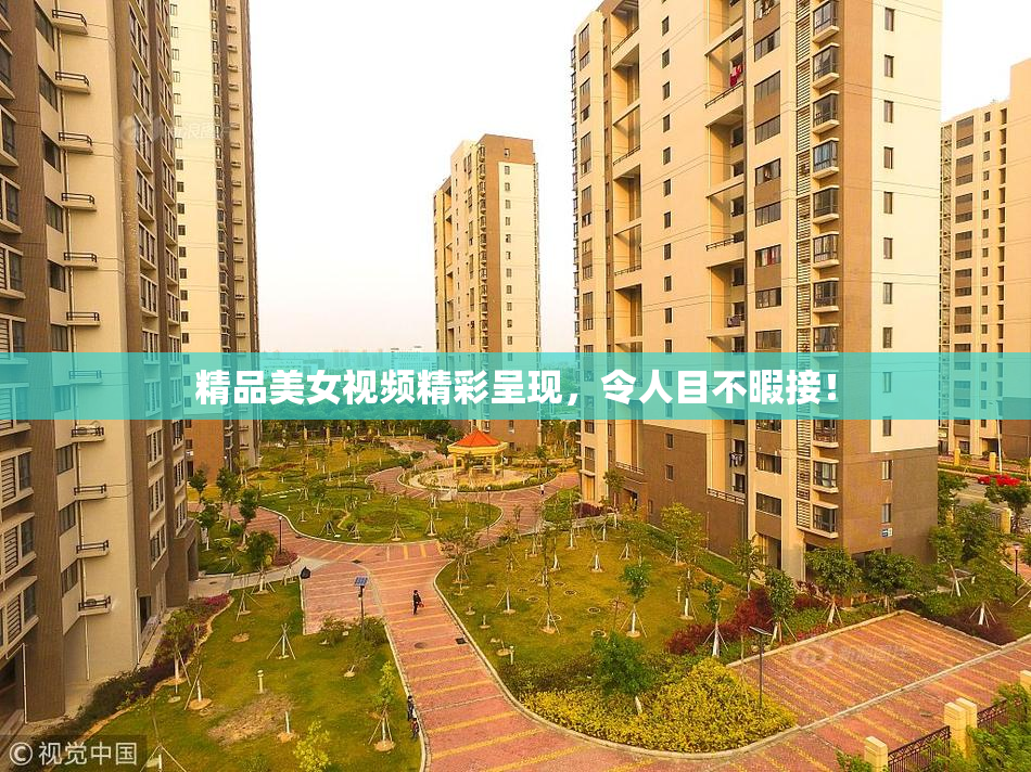 精品美女视频精彩呈现，令人目不暇接！