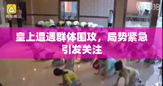 皇上遭遇群体围攻，局势紧急引发关注