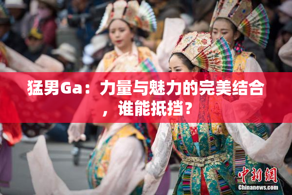 猛男Ga：力量与魅力的完美结合，谁能抵挡？