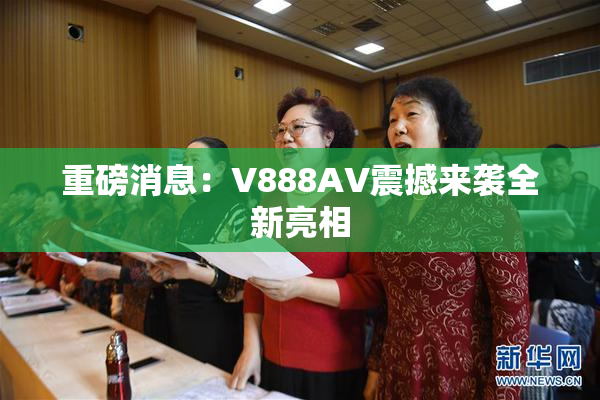 重磅消息：V888AV震撼来袭全新亮相