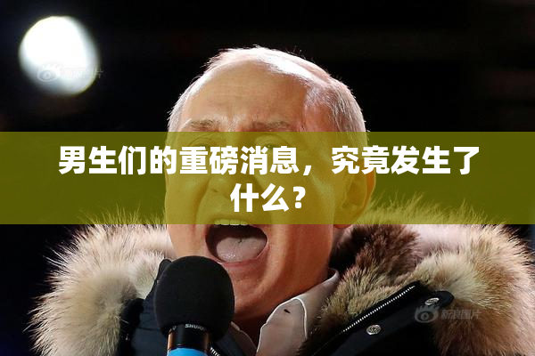 男生们的重磅消息，究竟发生了什么？