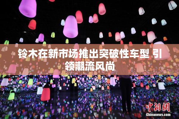 铃木在新市场推出突破性车型 引领潮流风尚