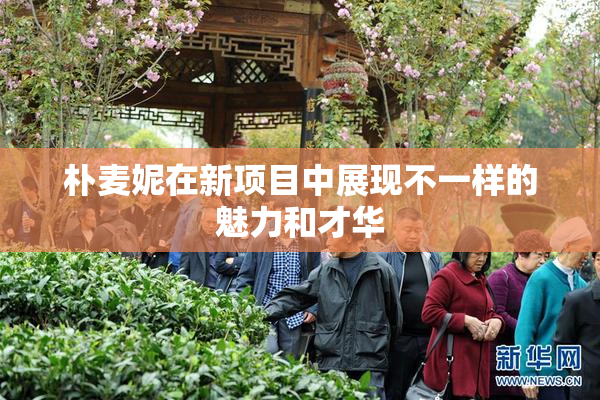 朴麦妮在新项目中展现不一样的魅力和才华