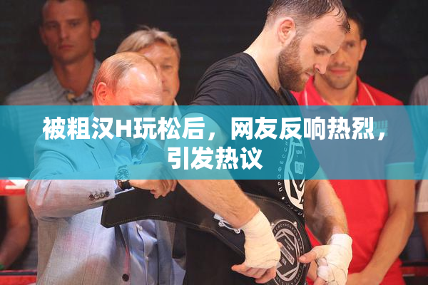 被粗汉H玩松后，网友反响热烈，引发热议