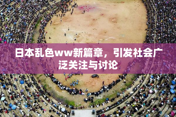 日本乱色ww新篇章，引发社会广泛关注与讨论