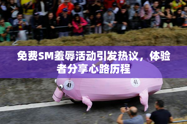 免费SM羞辱活动引发热议，体验者分享心路历程