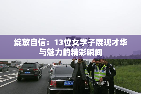 绽放自信：13位女学子展现才华与魅力的精彩瞬间