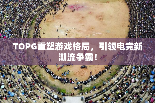 TOPG重塑游戏格局，引领电竞新潮流争霸！