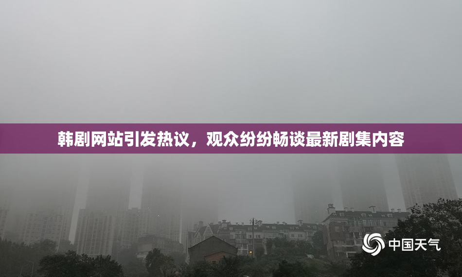 韩剧网站引发热议，观众纷纷畅谈最新剧集内容