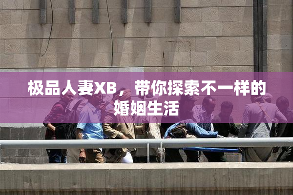 极品人妻XB，带你探索不一样的婚姻生活