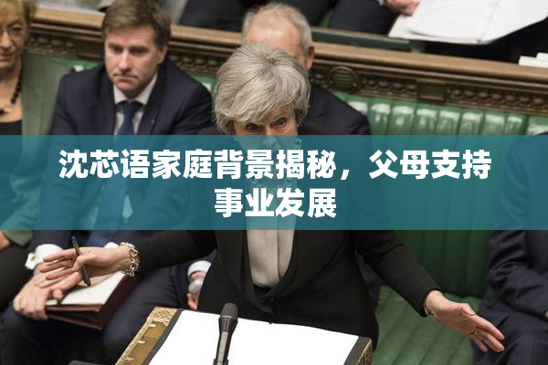 沈芯语家庭背景揭秘，父母支持事业发展