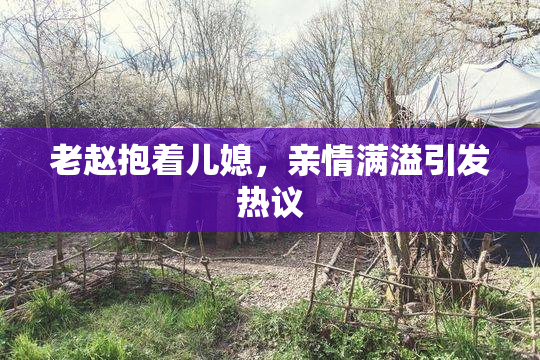 老赵抱着儿媳，亲情满溢引发热议