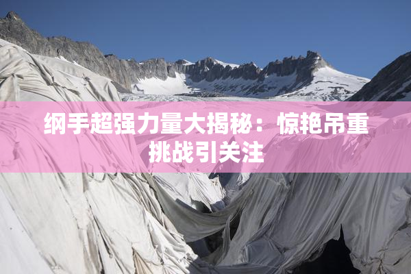 纲手超强力量大揭秘：惊艳吊重挑战引关注