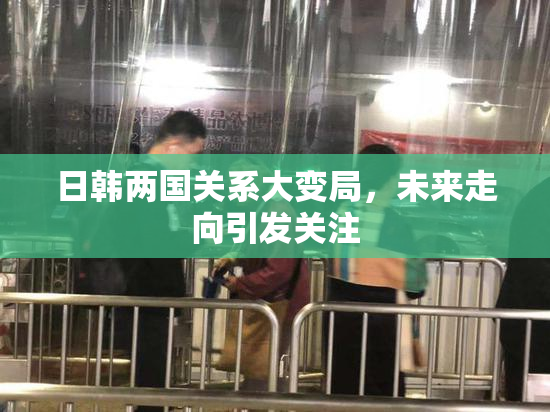 日韩两国关系大变局，未来走向引发关注