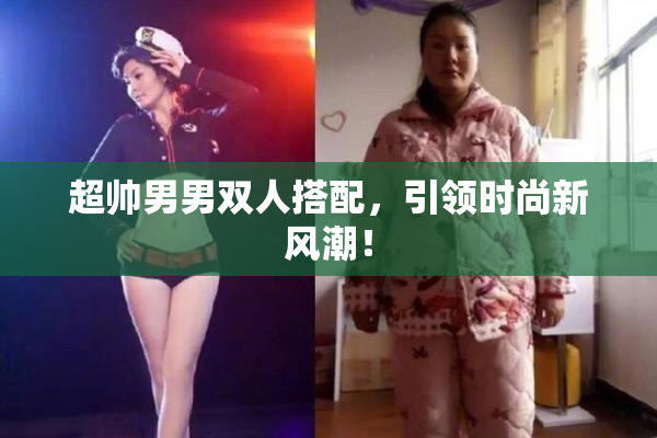 超帅男男双人搭配，引领时尚新风潮！
