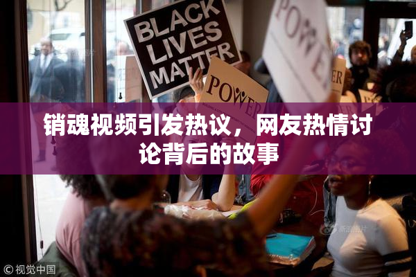 销魂视频引发热议，网友热情讨论背后的故事