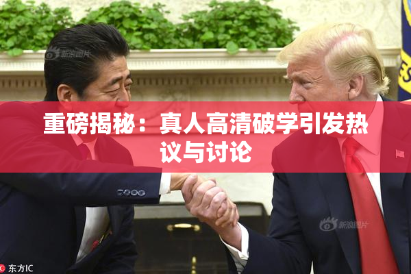 重磅揭秘：真人高清破学引发热议与讨论