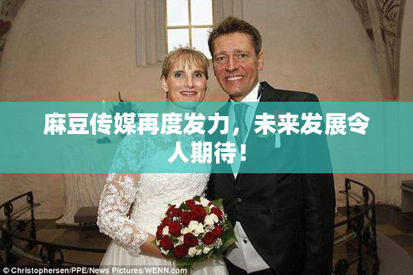 麻豆传媒再度发力，未来发展令人期待！