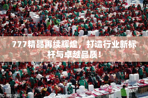 777精品再续辉煌，打造行业新标杆与卓越品质！