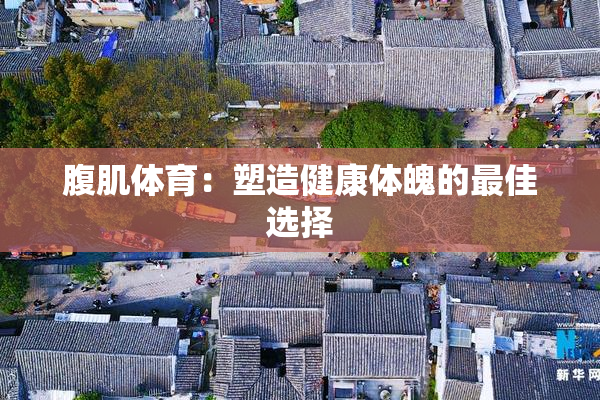 腹肌体育：塑造健康体魄的最佳选择