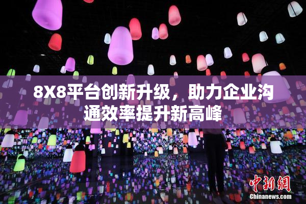 8X8平台创新升级，助力企业沟通效率提升新高峰