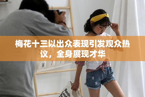 梅花十三以出众表现引发观众热议，全身展现才华