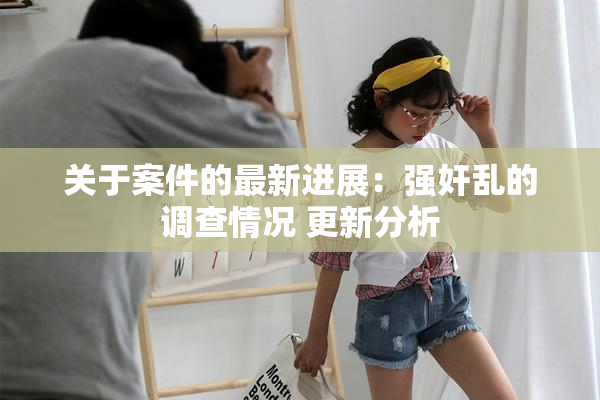 关于案件的最新进展：强奸乱的调查情况 更新分析