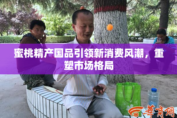 蜜桃精产国品引领新消费风潮，重塑市场格局