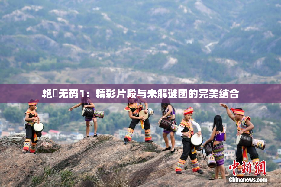 艳鉧无码1：精彩片段与未解谜团的完美结合
